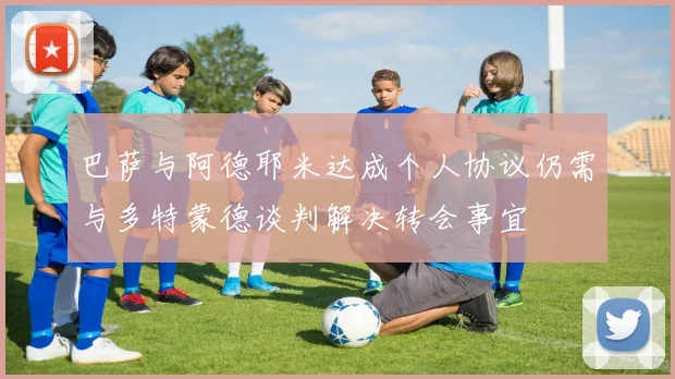 巴萨与阿德耶米达成个人协议仍需与多特蒙德谈判解决转会事宜
