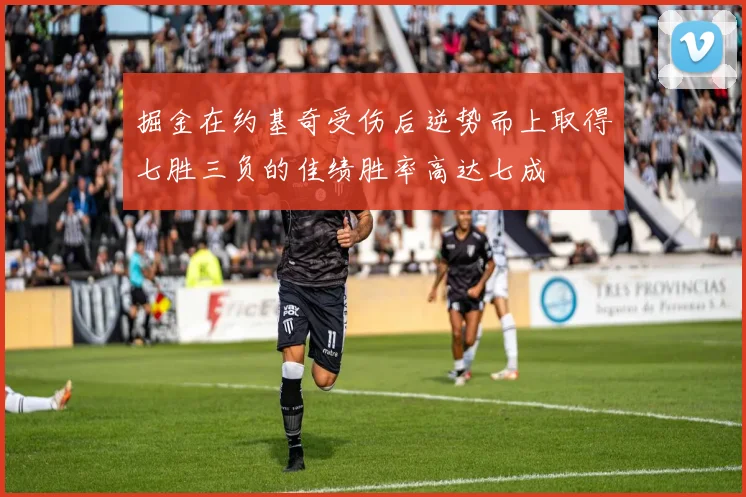掘金在约基奇受伤后逆势而上取得七胜三负的佳绩胜率高达七成