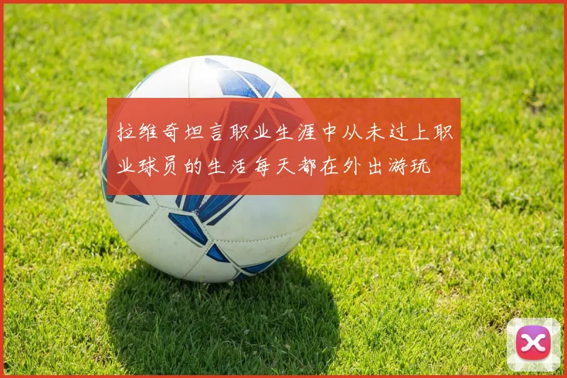 拉维奇坦言职业生涯中从未过上职业球员的生活每天都在外出游玩