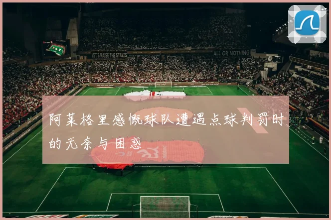 阿莱格里感慨球队遭遇点球判罚时的无奈与困惑