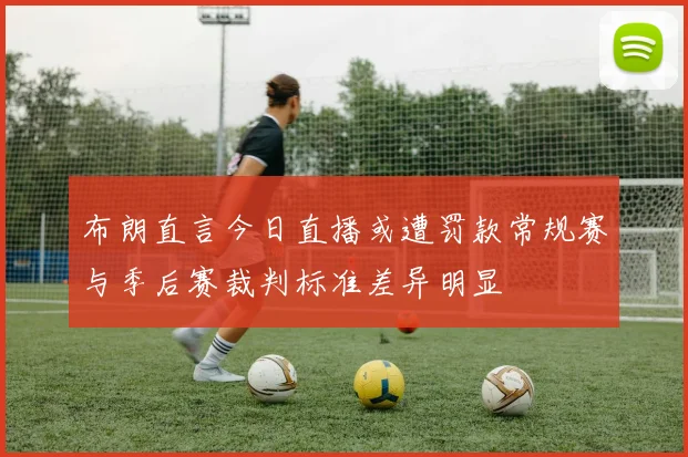 布朗直言今日直播或遭罚款常规赛与季后赛裁判标准差异明显