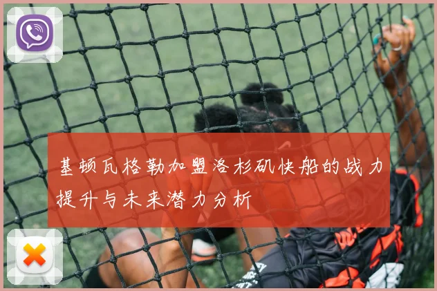 基顿瓦格勒加盟洛杉矶快船的战力提升与未来潜力分析