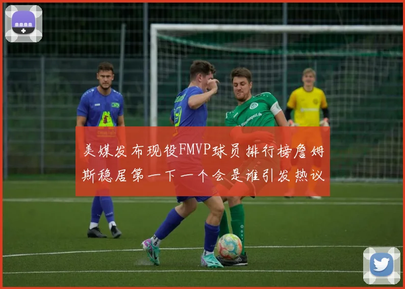美媒发布现役FMVP球员排行榜詹姆斯稳居第一下一个会是谁引发热议