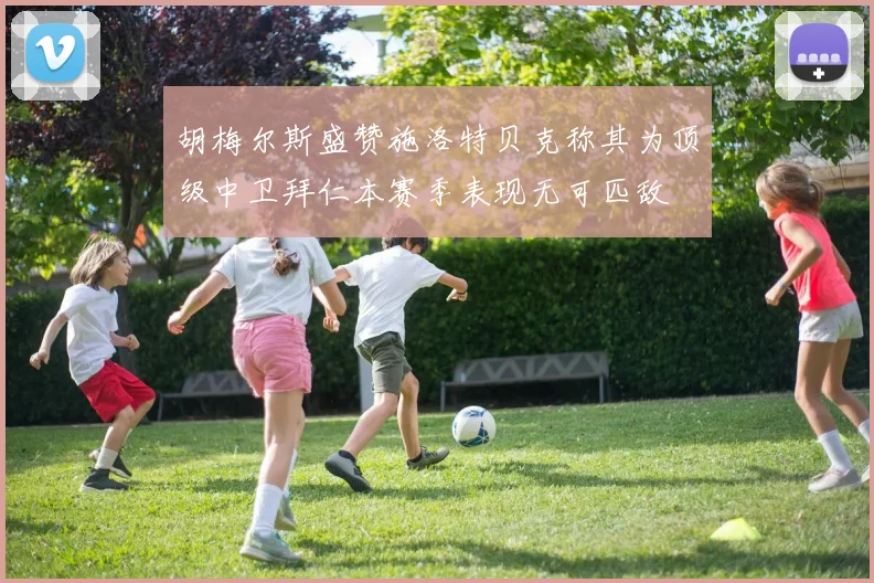 胡梅尔斯盛赞施洛特贝克称其为顶级中卫拜仁本赛季表现无可匹敌