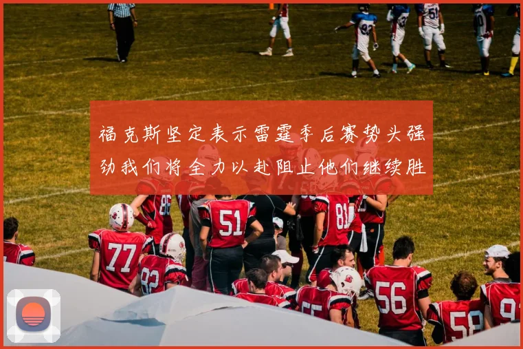 福克斯坚定表示雷霆季后赛势头强劲我们将全力以赴阻止他们继续胜利