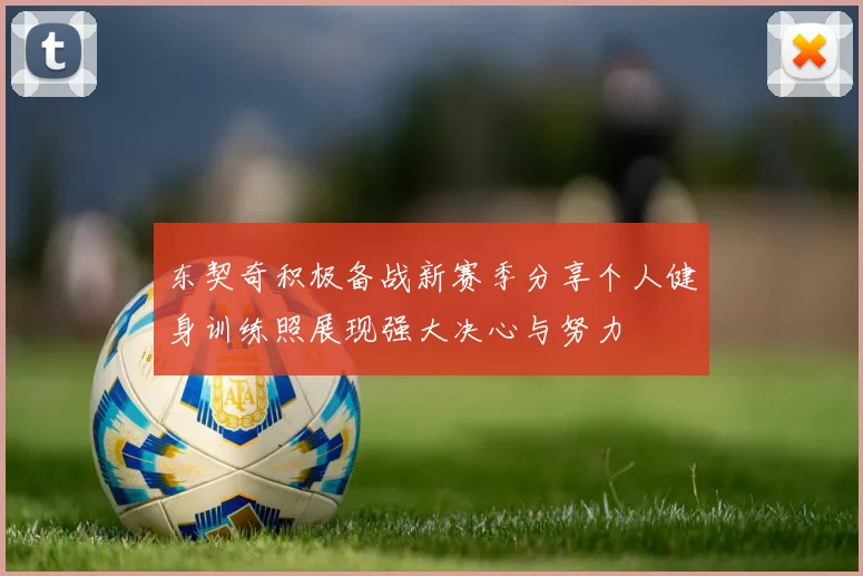 东契奇积极备战新赛季分享个人健身训练照展现强大决心与努力