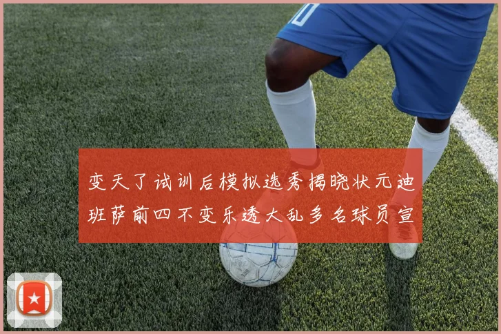 变天了试训后模拟选秀揭晓状元迪班萨前四不变乐透大乱多名球员宣布退选