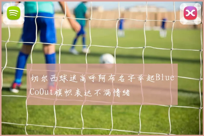 切尔西球迷高呼阿布名字举起BlueCoOut旗帜表达不满情绪