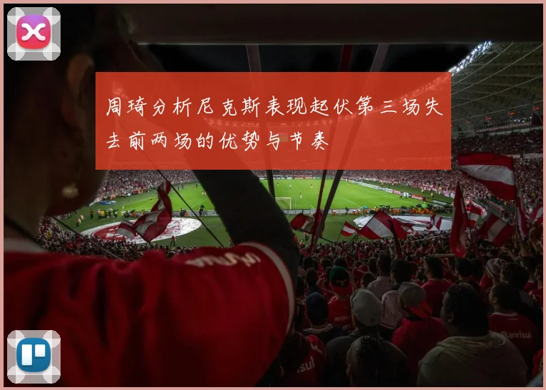 周琦分析尼克斯表现起伏第三场失去前两场的优势与节奏
