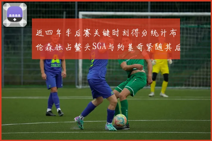 近四年季后赛关键时刻得分统计布伦森独占鳌头SGA与约基奇紧随其后