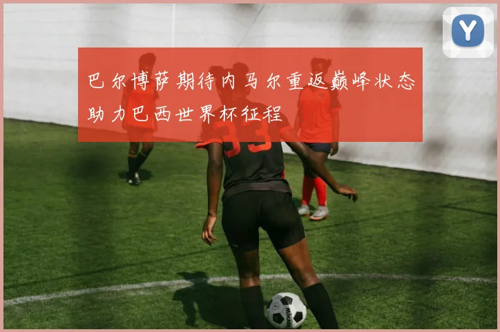 巴尔博萨期待内马尔重返巅峰状态助力巴西世界杯征程