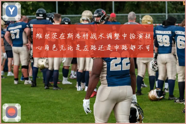 维尔茨在斯洛特战术调整中扮演核心角色无论是左路还是中路都不可或缺
