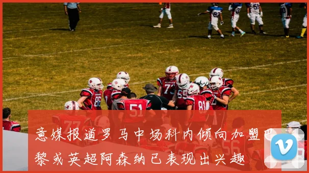 意媒报道罗马中场科内倾向加盟巴黎或英超阿森纳已表现出兴趣