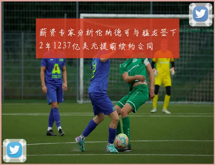 薪资专家分析伦纳德可与猛龙签下2年1237亿美元提前续约合同