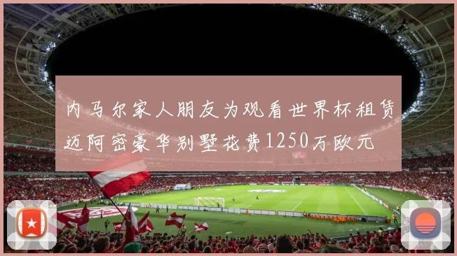 内马尔家人朋友为观看世界杯租赁迈阿密豪华别墅花费1250万欧元