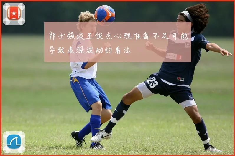 郭士强谈王俊杰心理准备不足可能导致表现波动的看法