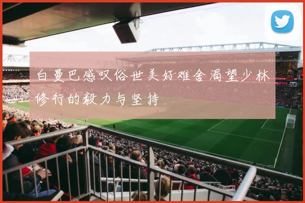 白曼巴感叹俗世美好难舍渴望少林修行的毅力与坚持