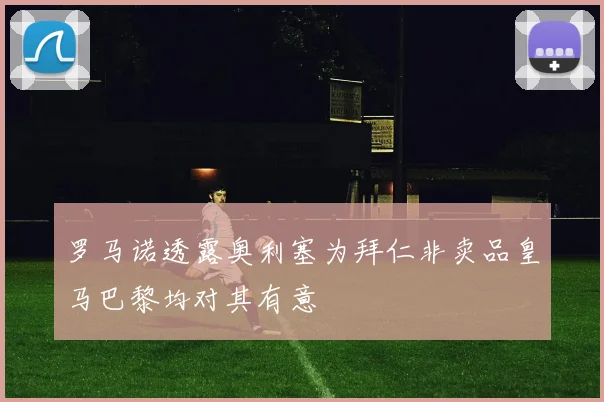 罗马诺透露奥利塞为拜仁非卖品皇马巴黎均对其有意