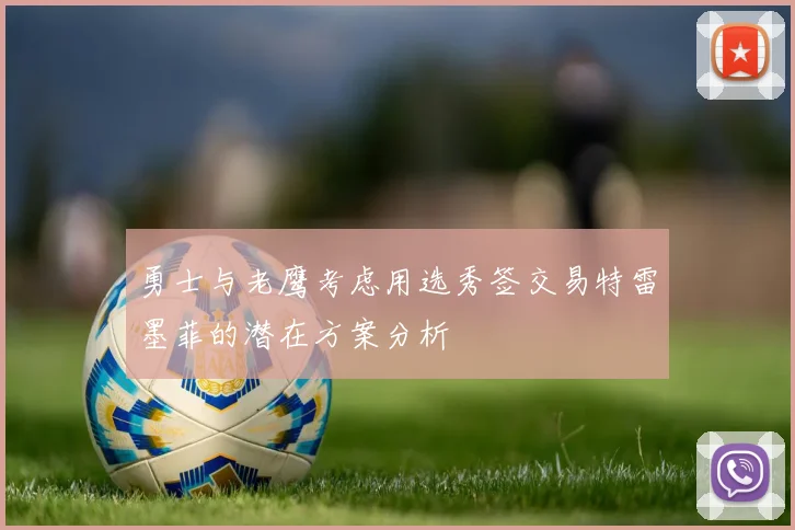 勇士与老鹰考虑用选秀签交易特雷墨菲的潜在方案分析