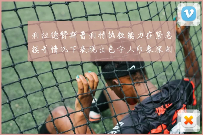 利拉德赞斯普利特执教能力在紧急接手情况下表现出色令人印象深刻