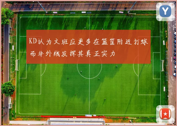 KD认为文班应更多在篮筐附近打球而非外线发挥其真正实力