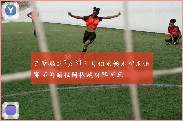 巴萨确认7月31日与伯明翰进行友谊赛不再前往阿根廷对阵河床