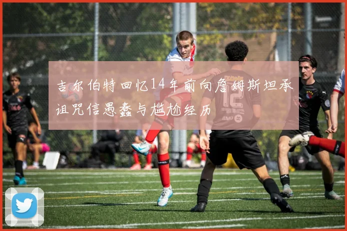吉尔伯特回忆14年前向詹姆斯坦承诅咒信愚蠢与尴尬经历