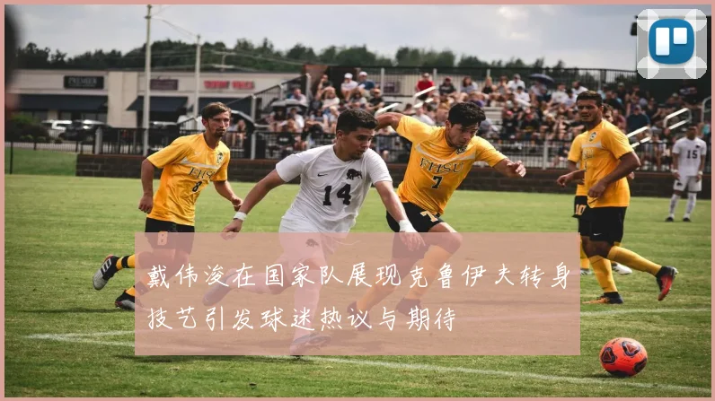 戴伟浚在国家队展现克鲁伊夫转身技艺引发球迷热议与期待
