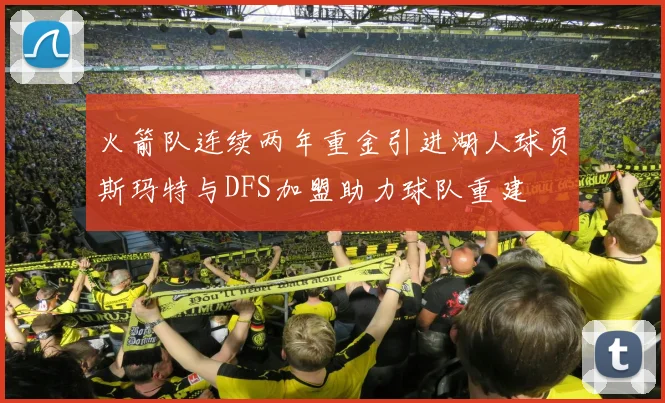 火箭队连续两年重金引进湖人球员斯玛特与DFS加盟助力球队重建