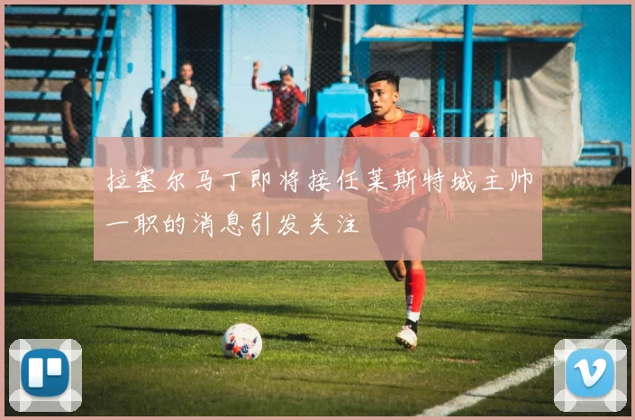 拉塞尔马丁即将接任莱斯特城主帅一职的消息引发关注