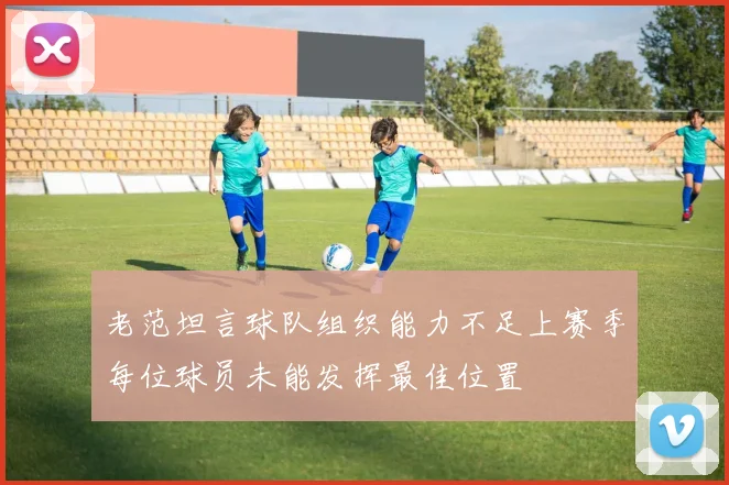 老范坦言球队组织能力不足上赛季每位球员未能发挥最佳位置