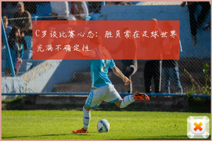 C罗谈比赛心态：胜负常在足球世界充满不确定性