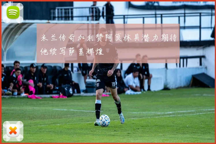 米兰传奇加利赞阿莫林具潜力期待他续写萨基辉煌